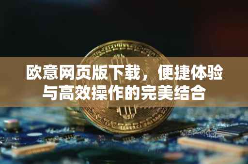 欧意网页版下载，便捷体验与高效操作的完美结合