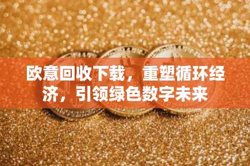 欧意回收下载，重塑循环经济，引领绿色数字未来