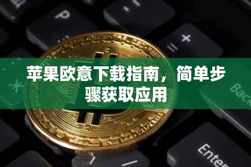 苹果欧意下载指南，简单步骤获取应用
