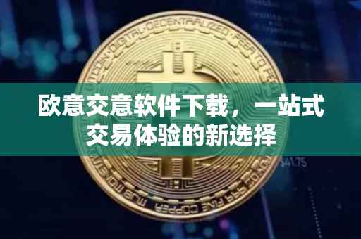欧意交意软件下载，一站式交易体验的新选择