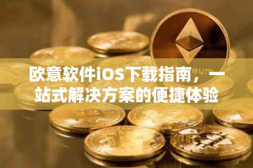 欧意软件iOS下载指南，一站式解决方案的便捷体验
