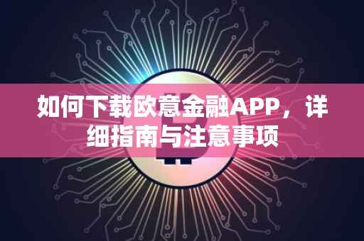 如何下载欧意金融APP，详细指南与注意事项