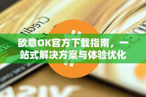 欧意OK官方下载指南，一站式解决方案与体验优化