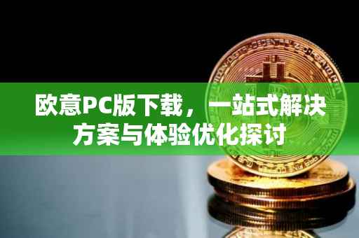 欧意PC版下载，一站式解决方案与体验优化探讨