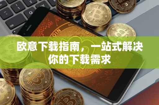 欧意下载指南，一站式解决你的下载需求