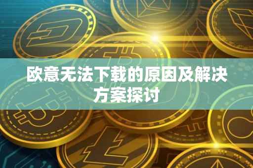 欧意无法下载的原因及解决方案探讨