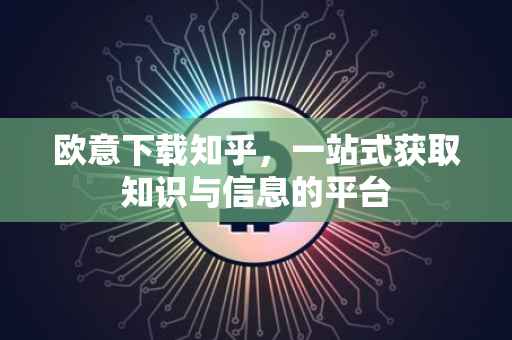 欧意下载知乎，一站式获取知识与信息的平台