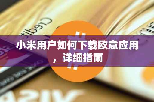 小米用户如何下载欧意应用，详细指南