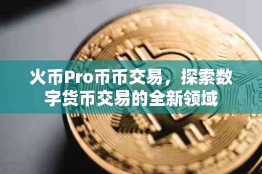 火币Pro币币交易，探索数字货币交易的全新领域