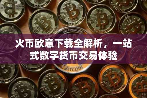 火币欧意下载全解析，一站式数字货币交易体验