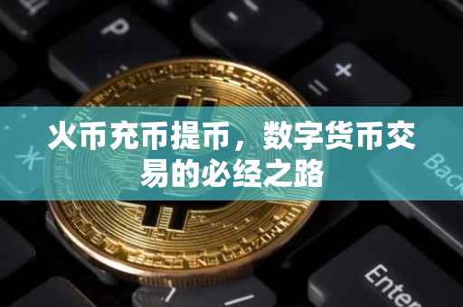 火币充币提币，数字货币交易的必经之路