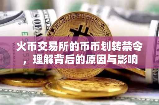 火币交易所的币币划转禁令，理解背后的原因与影响