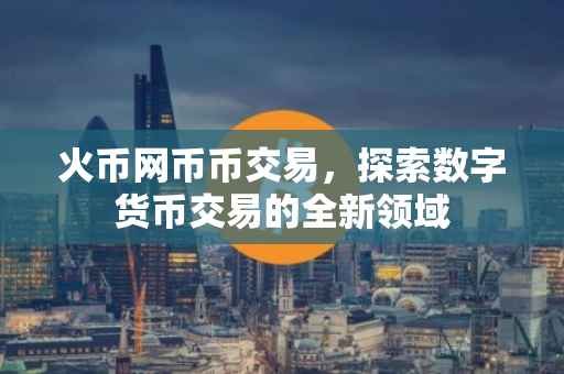 火币网币币交易，探索数字货币交易的全新领域