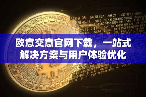 欧意交意官网下载，一站式解决方案与用户体验优化