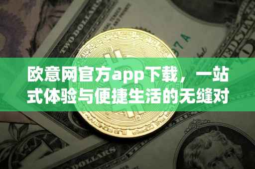 欧意网官方app下载，一站式体验与便捷生活的无缝对接