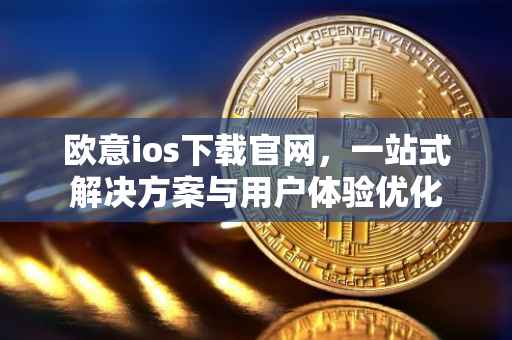 欧意ios下载官网，一站式解决方案与用户体验优化