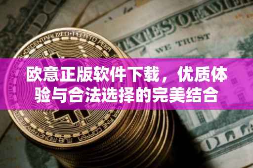 欧意正版软件下载，优质体验与合法选择的完美结合