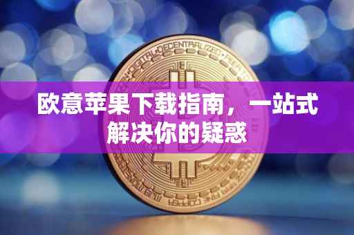 欧意苹果下载指南，一站式解决你的疑惑