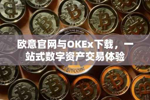 欧意官网与OKEx下载，一站式数字资产交易体验