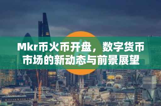 Mkr币火币开盘，数字货币市场的新动态与前景展望