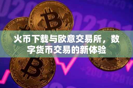 火币下载与欧意交易所，数字货币交易的新体验