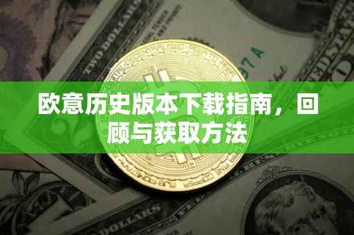 欧意历史版本下载指南，回顾与获取方法