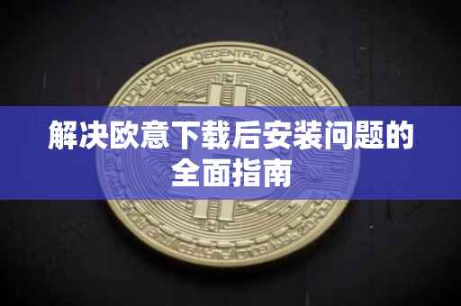 解决欧意下载后安装问题的全面指南