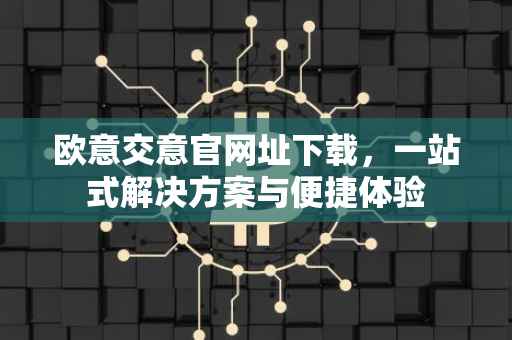 欧意交意官网址下载，一站式解决方案与便捷体验
