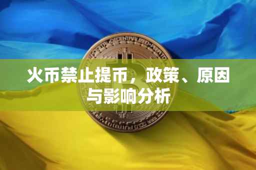 火币禁止提币，政策、原因与影响分析