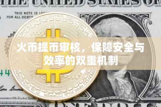 火币提币审核，保障安全与效率的双重机制
