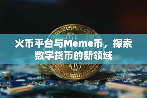 火币平台与Meme币，探索数字货币的新领域