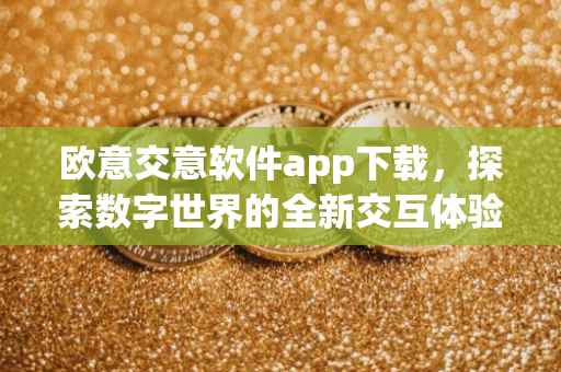 欧意交意软件app下载，探索数字世界的全新交互体验