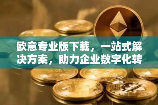 欧意专业版下载，一站式解决方案，助力企业数字化转型