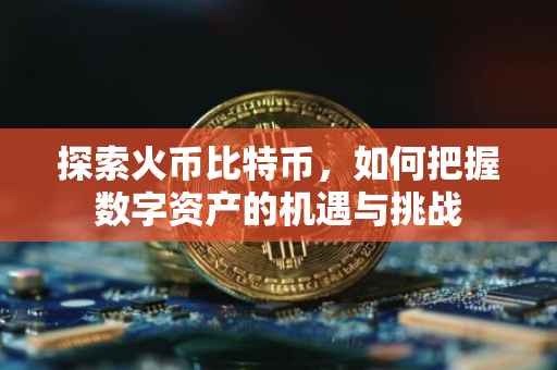 探索火币比特币，如何把握数字资产的机遇与挑战