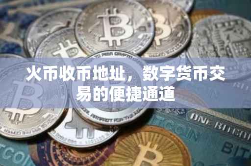 火币收币地址，数字货币交易的便捷通道