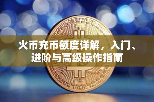 火币充币额度详解，入门、进阶与高级操作指南