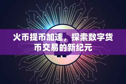 火币提币加速，探索数字货币交易的新纪元