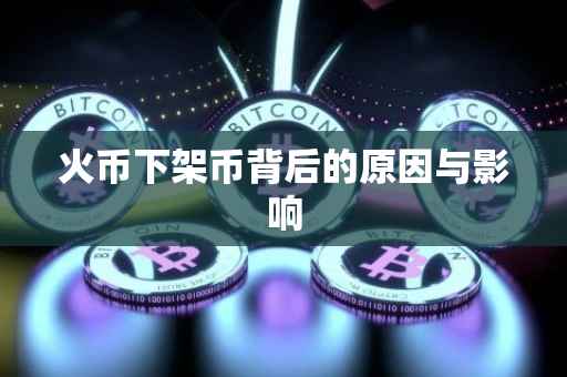 火币下架币背后的原因与影响