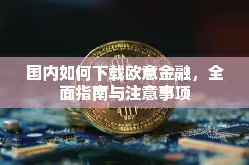 国内如何下载欧意金融，全面指南与注意事项
