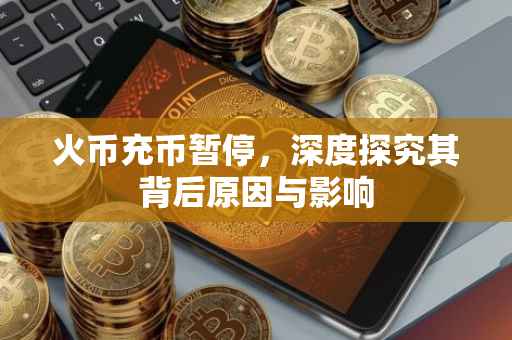 火币充币暂停，深度探究其背后原因与影响