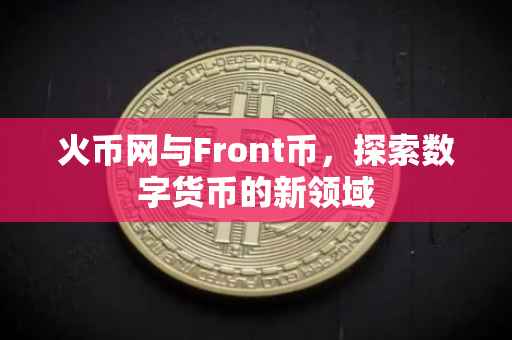 火币网与Front币，探索数字货币的新领域