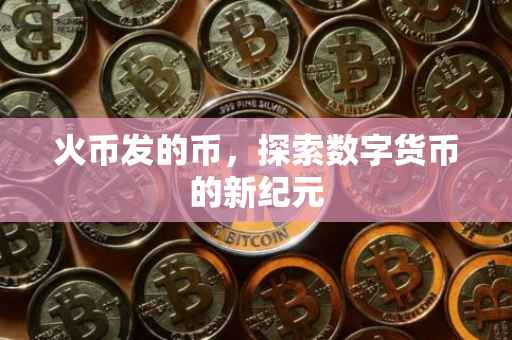 火币发的币，探索数字货币的新纪元
