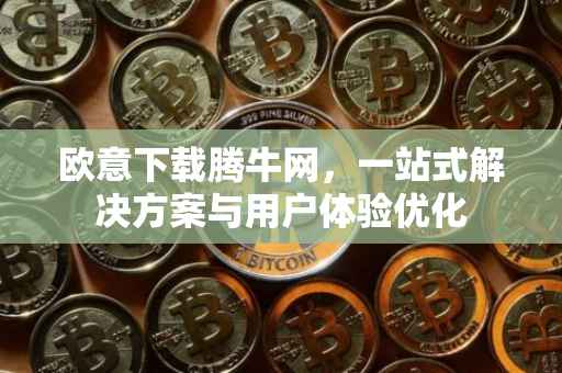 欧意下载腾牛网，一站式解决方案与用户体验优化