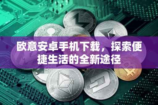 欧意安卓手机下载，探索便捷生活的全新途径