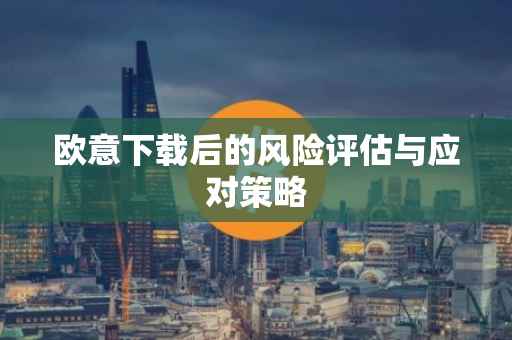 欧意下载后的风险评估与应对策略