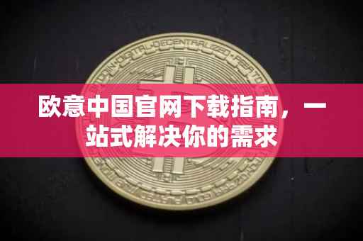 欧意中国官网下载指南，一站式解决你的需求