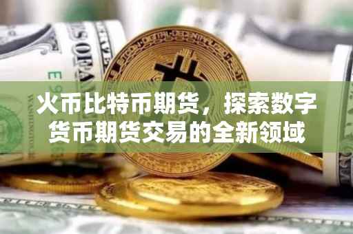 火币比特币期货，探索数字货币期货交易的全新领域