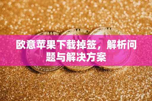 欧意苹果下载掉签，解析问题与解决方案