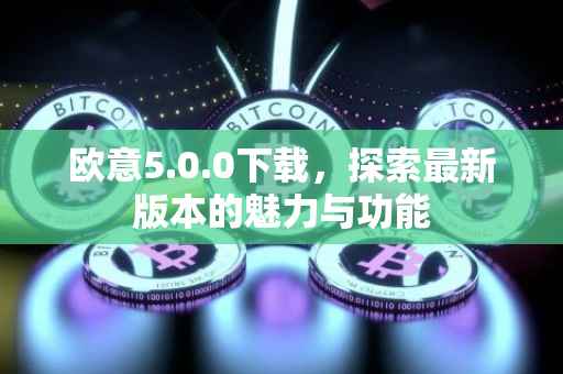 欧意5.0.0下载，探索最新版本的魅力与功能