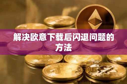 解决欧意下载后闪退问题的方法